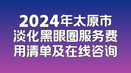 2024年太原市淡化黑眼圈服务费用清单及在线咨询
