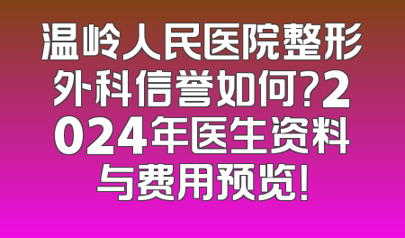 温岭人民医院整形外科信誉如何？2024年医生资料与费用预览！