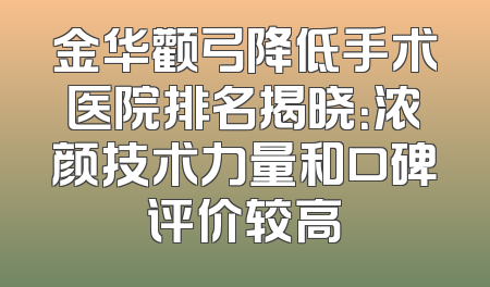 金华颧弓降低手术医院排名揭晓：浓颜技术力量和口碑评价较高