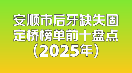 安顺市后牙缺失固定桥榜单前十盘点（2025年）