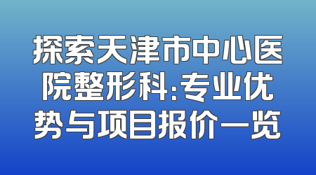 探索天津市中心医院整形科：专业优势与项目报价一览