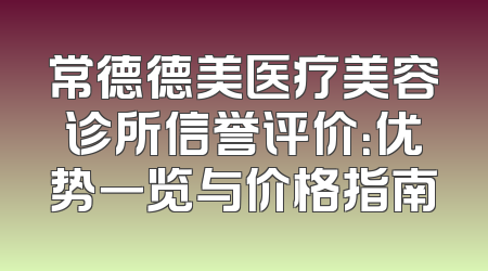 常德德美医疗美容诊所信誉评价：优势一览与价格指南