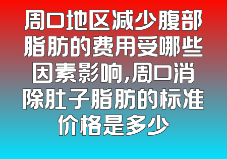 周口地区减少腹部脂肪的费用受哪些因素影响，周口消除肚子脂肪的标准价格是多少