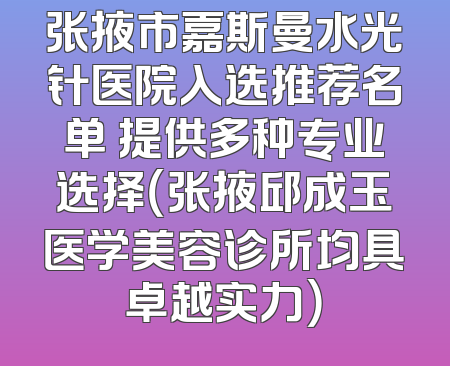 张掖市嘉斯曼水光针医院入选推荐名单 提供多种专业选择（张掖邱成玉医学美容诊所均具卓越实力）