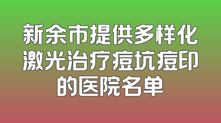新余市提供多样化激光治疗痘坑痘印的医院名单