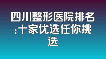 四川整形医院排名：十家优选任你挑选