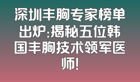 深圳丰胸专家榜单出炉：揭秘五位韩国丰胸技术领军医师！