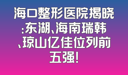 海口整形医院揭晓：东湖、海南瑞韩、琼山亿佳位列前五强！