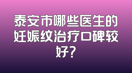 泰安市哪些医生的妊娠纹治疗口碑较好？