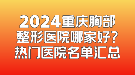 2024重庆胸部整形医院哪家好？热门医院名单汇总