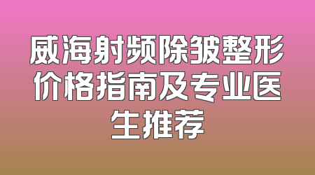 威海射频除皱整形价格指南及专业医生推荐