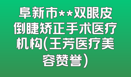 阜新市**双眼皮倒睫矫正手术医疗机构（王芳医疗美容赞誉）