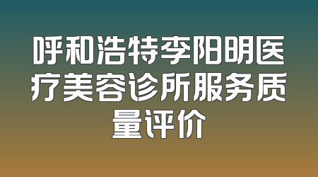 呼和浩特李阳明医疗美容诊所服务质量评价