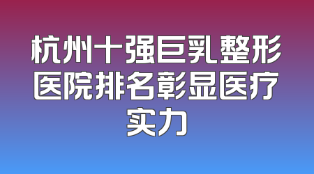杭州十强巨乳整形医院排名彰显医疗实力