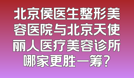 北京侯医生整形美容医院与北京天使丽人医疗美容诊所哪家更胜一筹？