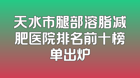 天水市腿部溶脂减肥医院排名前十榜单出炉