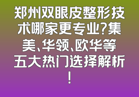 郑州双眼皮整形技术哪家更专业？集美、华领、欧华等五大热门选择解析！