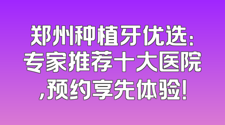 郑州种植牙优选：专家推荐十大医院，预约享先体验！