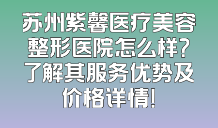 苏州紫馨医疗美容整形医院怎么样？了解其服务优势及价格详情！