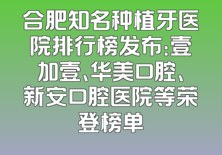合肥知名种植牙医院排行榜发布：壹加壹、华美口腔、新安口腔医院等荣登榜单