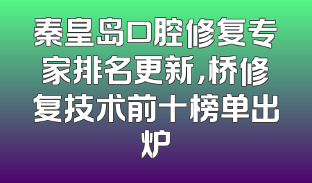 秦皇岛口腔修复专家排名更新，桥修复技术前十榜单出炉