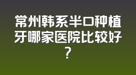 常州韩系半口种植牙哪家医院比较好？
