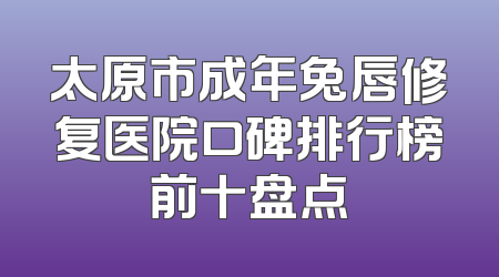 太原市成年兔唇修复医院口碑排行榜前十盘点