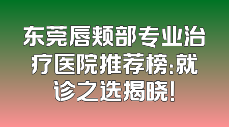 东莞唇颊部专业治疗医院推荐榜：就诊之选揭晓！