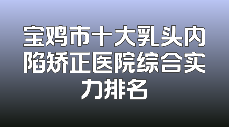 宝鸡市十大乳头内陷矫正医院综合实力排名