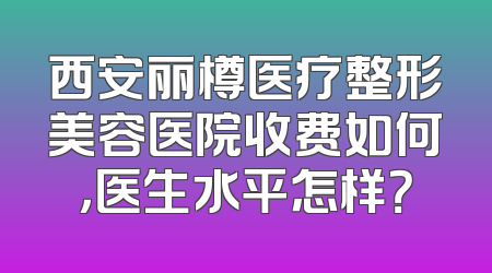 西安丽樽医疗整形美容医院收费如何，医生水平怎样？