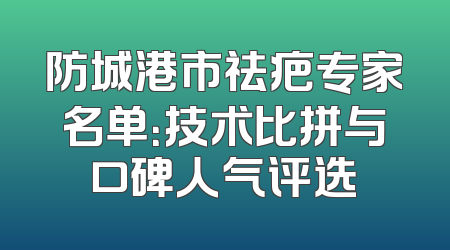 防城港市祛疤专家名单：技术比拼与口碑人气评选