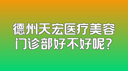 德州天宏医疗美容门诊部好不好呢？
