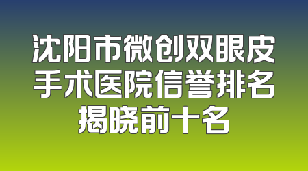 沈阳市微创双眼皮手术医院信誉排名揭晓前十名