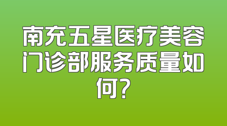 南充五星医疗美容门诊部服务质量如何？