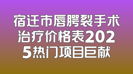 宿迁市唇腭裂手术治疗价格表2025热门项目巨献