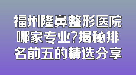 福州隆鼻整形医院哪家专业？揭秘排名前五的精选分享