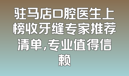 驻马店口腔医生上榜收牙缝专家推荐清单，专业值得信赖