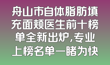 舟山市自体脂肪填充面颊医生前十榜单全新出炉，专业上榜名单一睹为快