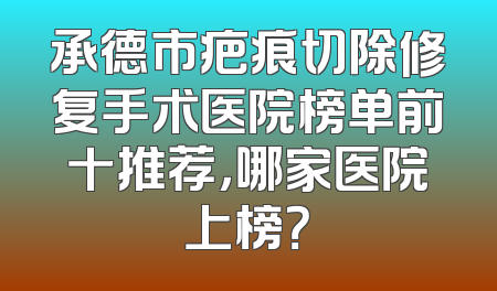 承德市疤痕切除修复手术医院榜单前十推荐，哪家医院上榜？