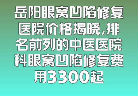 岳阳眼窝凹陷修复医院价格揭晓，排名前列的中医医院科眼窝凹陷修复费用3300起
