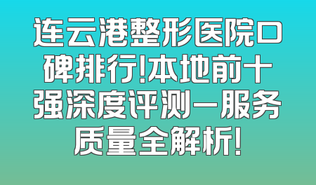 连云港整形医院口碑排行！本地前十强深度评测_服务质量全解析！