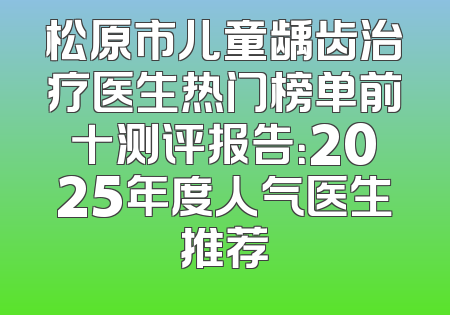 松原市儿童龋齿治疗医生热门榜单前十测评报告：2025年度人气医生推荐
