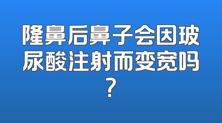 隆鼻后鼻子会因玻尿酸注射而变宽吗？