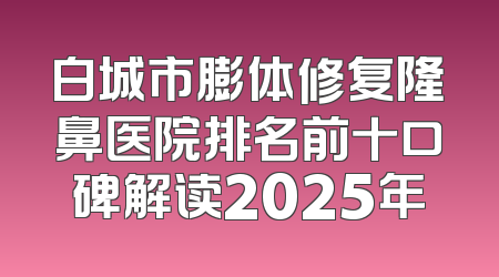 白城市膨体修复隆鼻医院排名前十口碑解读2025年
