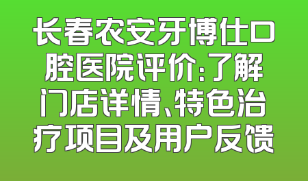 长春农安牙博仕口腔医院评价：了解门店详情、特色治疗项目及用户反馈