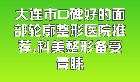 大连市口碑好的面部轮廓整形医院推荐，科美整形备受青睐