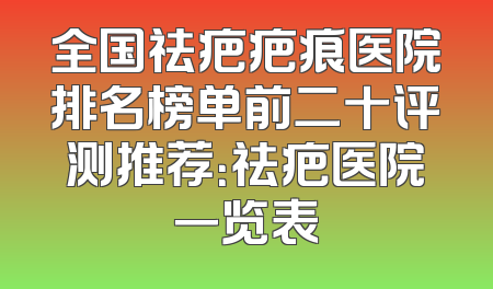 全国祛疤疤痕医院排名榜单前二十评测推荐：祛疤医院一览表