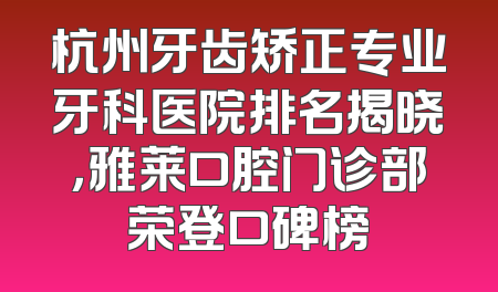 杭州牙齿矫正专业牙科医院排名揭晓，雅莱口腔门诊部荣登口碑榜