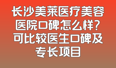 长沙美莱医疗美容医院口碑怎么样？可比较医生口碑及专长项目