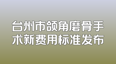 台州市颌角磨骨手术新费用标准发布